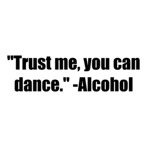 "Trust me, you can dance." -Alcohol Shirt