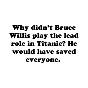 Why didn't Bruce Willis play the lead role in Titanic? He would have saved everyone.  Shirt