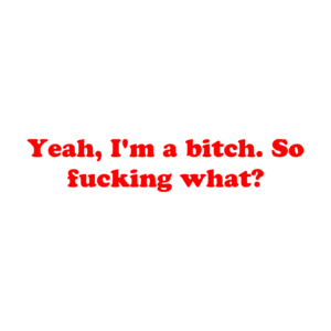 Yeah, I'm A Bitch. So Fucking What? Shirt
