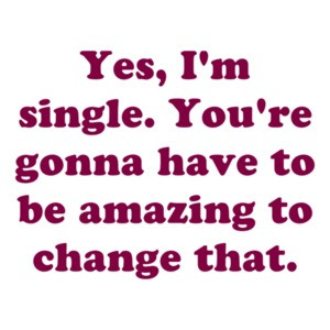 Yes, I'm single. You're gonna have to be amazing to change that. Shirt