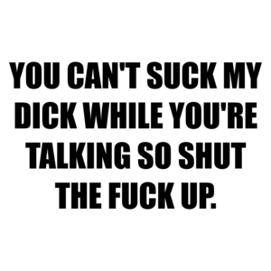 YOU CAN'T SUCK MY DICK WHILE YOU'RE TALKING SO SHUT THE FUCK UP. Shirt