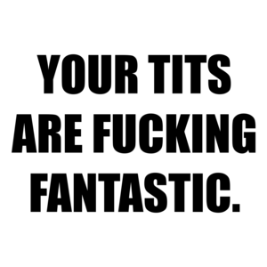 YOUR TITS ARE FUCKING FANTASTIC. Shirt