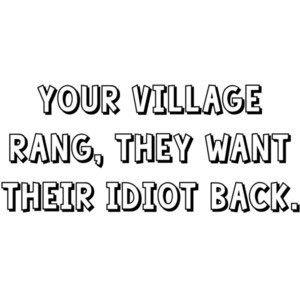 Your village rang, they want their idiot back. Shirt