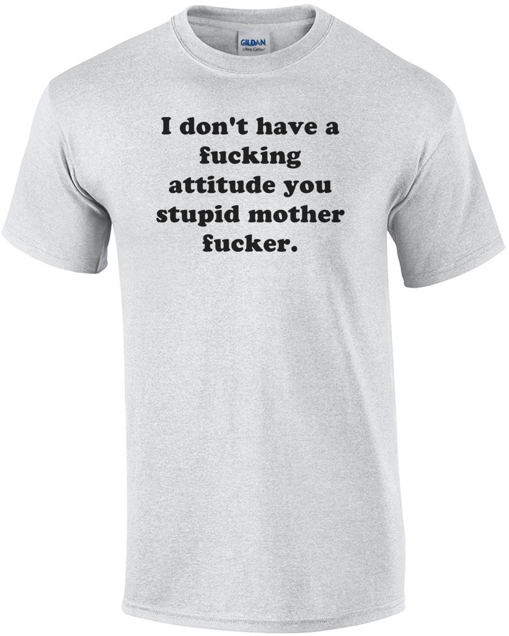I don't have a fucking attitude you stupid mother fucker. Shirt