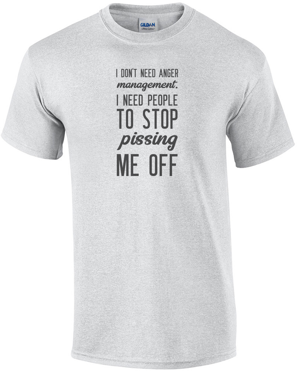 I don't need anger management. I need people to stop pissing me off. funny t-shirt
