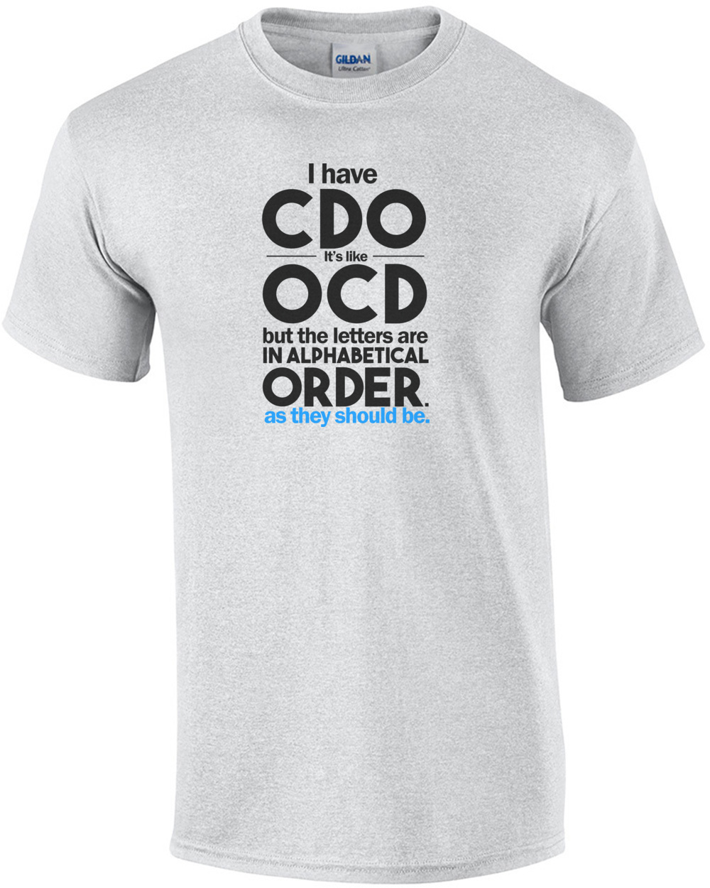 I have CDO. It's a lot like OCD but all the letters are in alphabetical order as they should be! Shirt