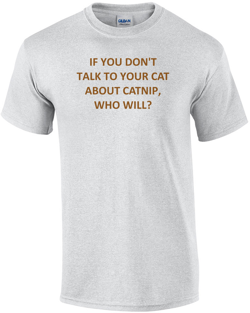IF YOU DON'T TALK TO YOUR CAT ABOUT CATNIP, WHO WILL? Shirt