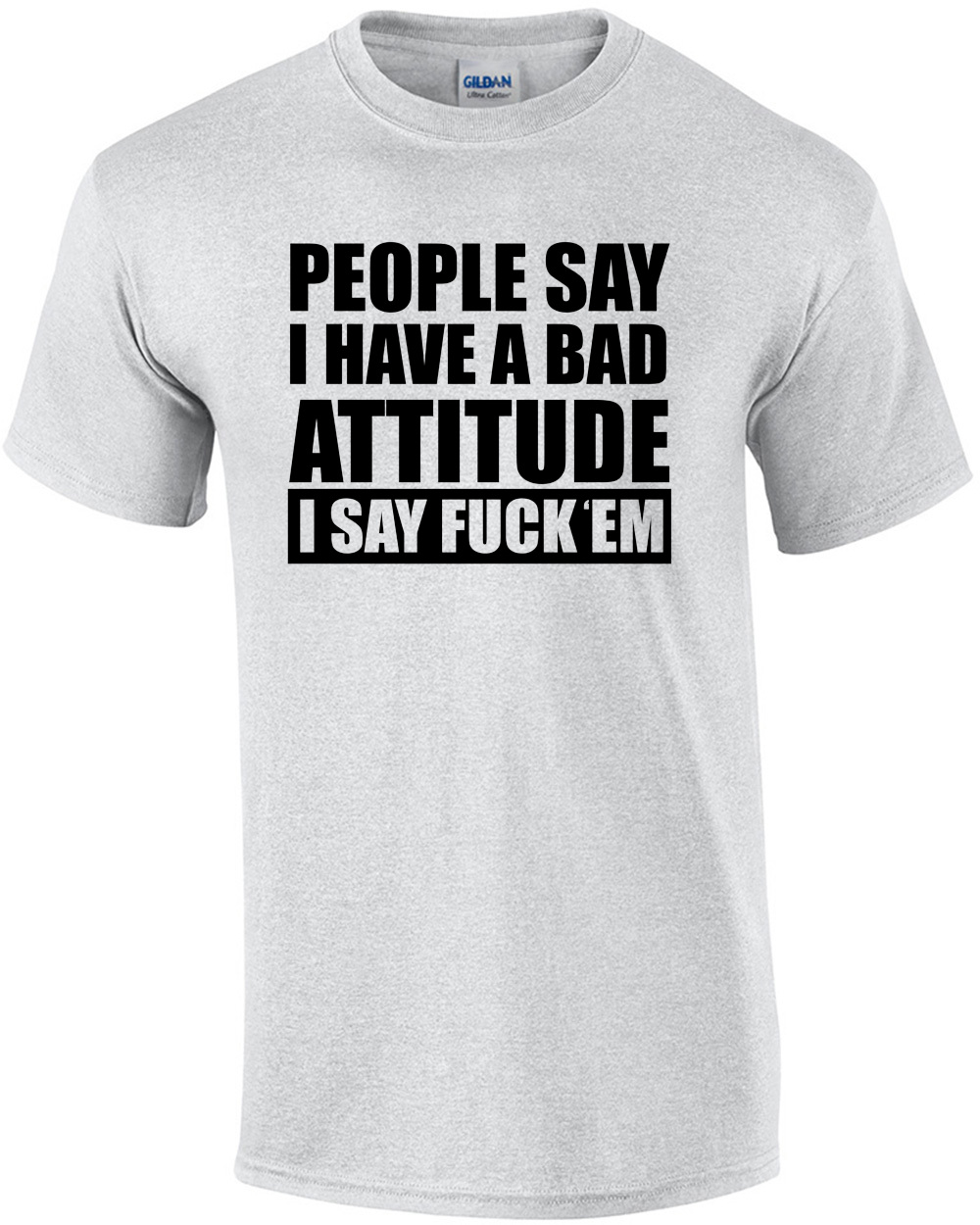 People say I have a bad attitude - I say fuck 'em - funny offensive rude t-shirt