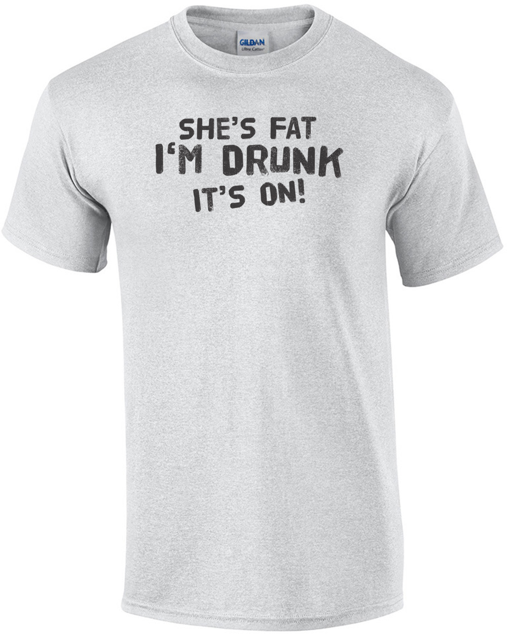 She's Fat I'm Drunk It's On T-shirt