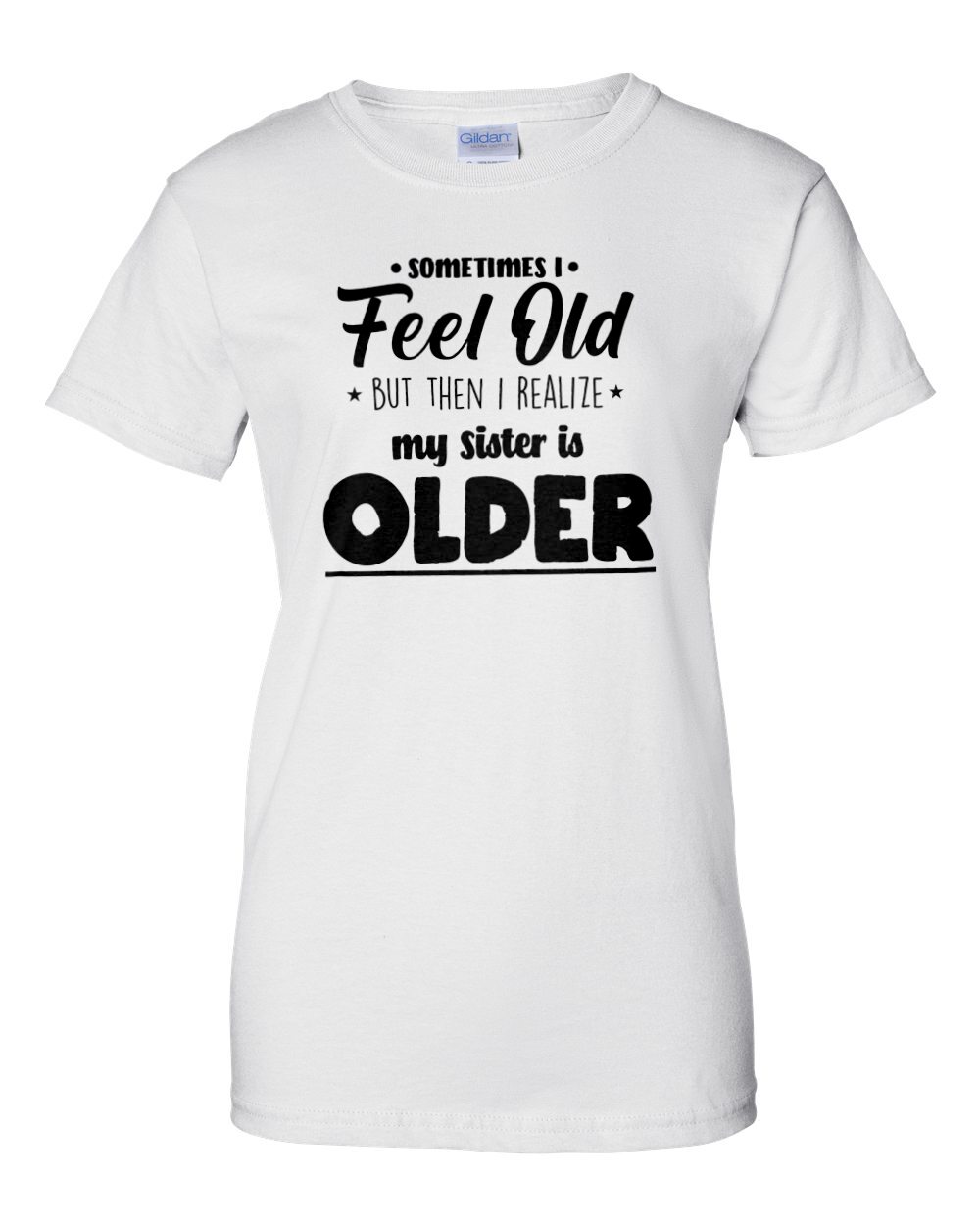 Sometimes I feel old but then I realize my sister is older - funny sister t-shirt