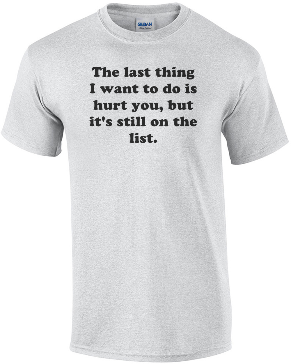 The last thing I want to do is hurt you, but it's still on the list. Shirt