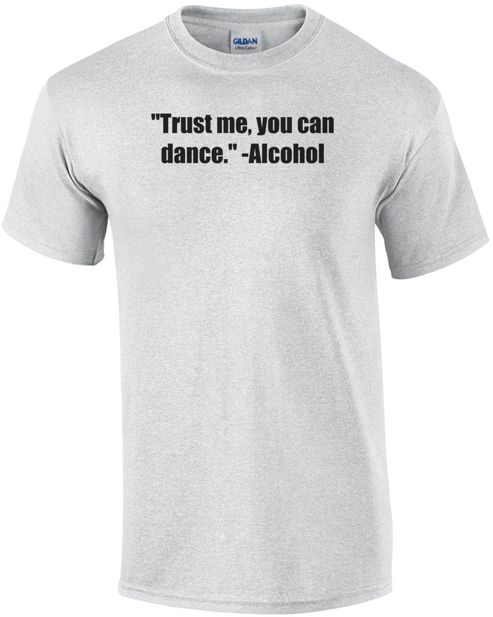"Trust me, you can dance." -Alcohol Shirt