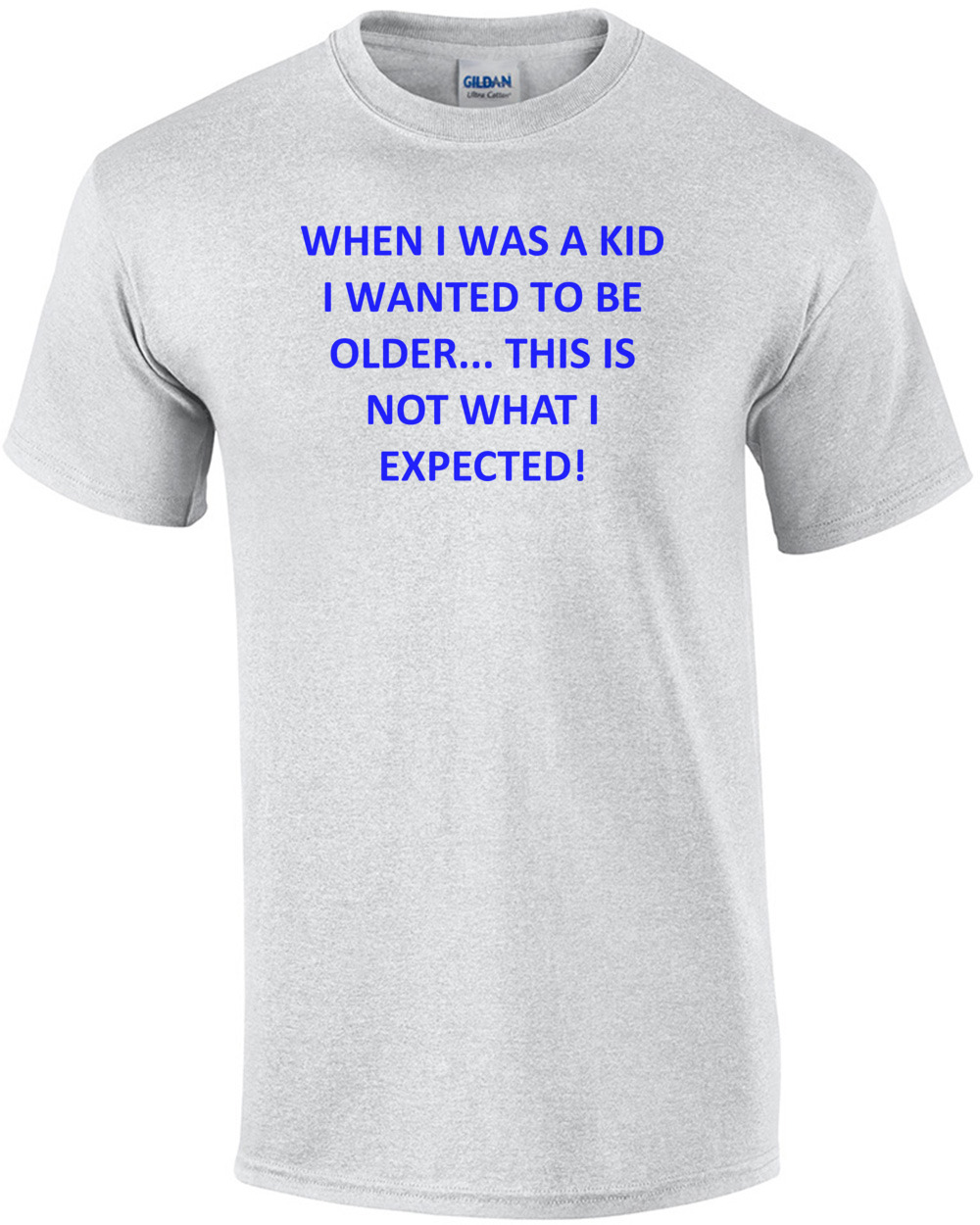 WHEN I WAS A KID I WANTED TO BE OLDER... THIS IS NOT WHAT I EXPECTED! Shirt
